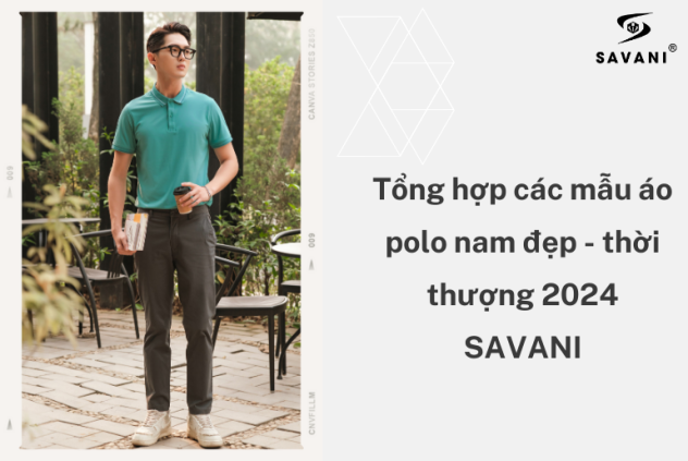 Tổng hợp các mẫu áo polo nam đẹp - thời thượng 2024 - SAVANI