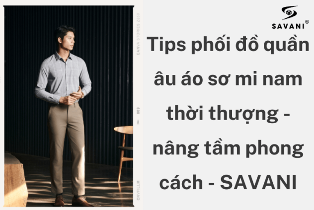 Tips phối đồ quần tây áo sơ mi nam thời thượng - nâng tầm phong cách | Savani.vn
